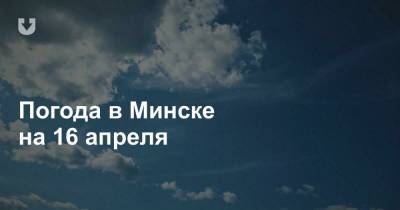 Погода в Минске на 16 апреля - news.tut.by - Минск - Минская обл.