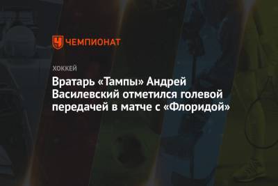 Бэй Лайтнинг - Андрей Василевский - Энтони Чирелли - Алексей Киллорн - Вратарь «Тампы» Андрей Василевский отметился голевой передачей в матче с «Флоридой» - championat.com - шт.Флорида