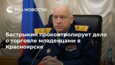 Александр Бастрыкин - Бастрыкин проконтролирует дело о торговле младенцами в Красноярске - ria.ru - Москва - Камбоджа - Красноярск