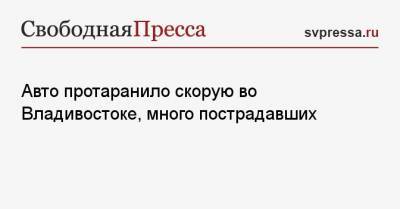 Авто протаранило скорую во Владивостоке, много пострадавших - svpressa.ru - Владивосток