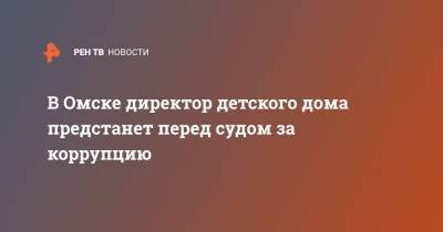 В Омске директор детского дома предстанет перед судом за коррупцию - ren.tv - Омск - Омская обл.