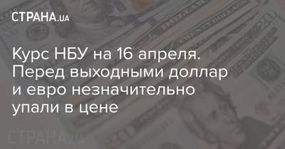 Курс НБУ на 16 апреля. Перед выходными доллар и евро незначительно упали в цене - strana.ua