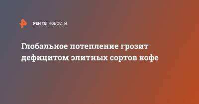 Глобальное потепление грозит дефицитом элитных сортов кофе - ren.tv - Эфиопия