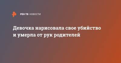 Девочка нарисовала свое убийство и умерла от рук родителей - ren.tv - Гонконг - Гонконг