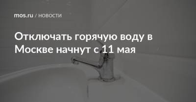Петр Бирюков - Отключать горячую воду в Москве начнут с 11 мая - mos.ru - Москва