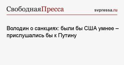 Вячеслав Володин - Джо Байден - Володин о санкциях: были бы США умнее — прислушались бы к Путину - svpressa.ru