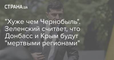 Владимир Зеленский - "Хуже чем Чернобыль". Зеленский считает, что Донбасс и Крым будут "мертвыми регионами" - strana.ua - Крым - Гонконг - Апсны - Приднестровье - Донбасс