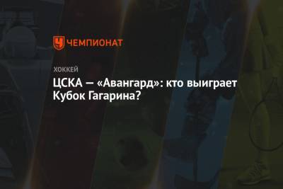 ЦСКА — «Авангард»: кто выиграет Кубок Гагарина? - championat.com - Москва - Казань - Омск