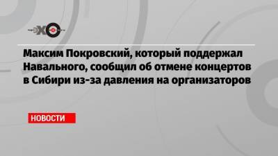 Алексей Навальный - Максим Покровский - Максим Покровский, который поддержал Навального, сообщил об отмене концертов в Сибири из-за давления на организаторов - echo.msk.ru