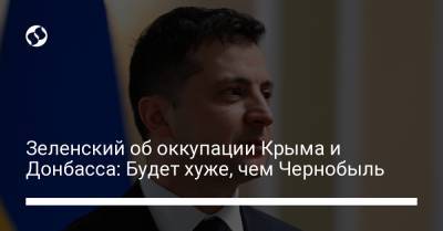 Владимир Зеленский - Зеленский об оккупации Крыма и Донбасса: Будет хуже, чем Чернобыль - liga.net - Крым - Гонконг - Апсны - Приднестровье