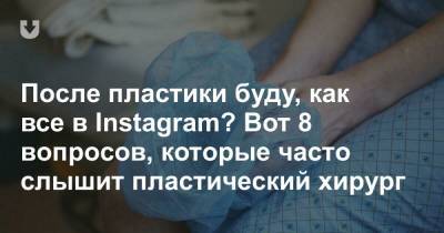 После пластики буду, как все в Instagram? Вот 8 вопросов, которые часто слышит пластический хирург - news.tut.by