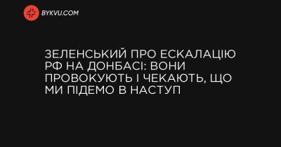 Зеленський про ескалацію РФ на Донбасі: Вони провокують і чекають, що ми підемо в наступ - bykvu.com - Росія