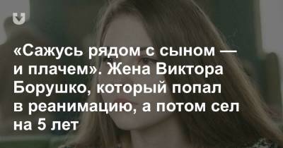 «Сажусь рядом с сыном — и плачем». Жена Виктора Борушко, который попал в реанимацию, а потом сел на 5 лет - news.tut.by