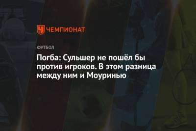 Жозе Моуринью - Поль Погба - Ульяна-Гуннар Сульшера - Погба: Сульшер не пошёл бы против игроков. В этом разница между ним и Моуринью - championat.com