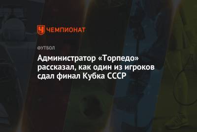 Александр Петров - Администратор «Торпедо» рассказал, как один из игроков сдал финал Кубка СССР - championat.com