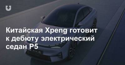 Китайская Xpeng готовит к дебюту электрический седан P5 - news.tut.by