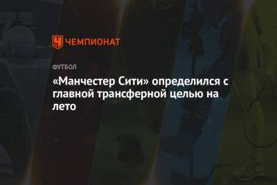 Джон Грилиш - «Манчестер Сити» определился с главной трансферной целью на лето - championat.com - Англия
