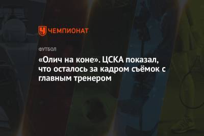 Сергей Карасев - Ивица Олич - «Олич на коне». ЦСКА показал, что осталось за кадром съёмок с главным тренером - championat.com - Москва - Волгоград