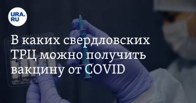 Александр Харитонов - В каких свердловских ТРЦ можно получить вакцину от COVID. Новые адреса и расписание - ura.news - Екатеринбург - Свердловская обл. - Уральск