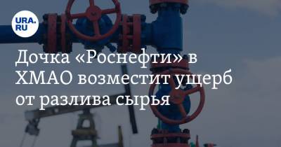 Дочка «Роснефти» в ХМАО возместит ущерб от разлива сырья. Сумма - ura.news - Югра - район Ханты-Мансийский