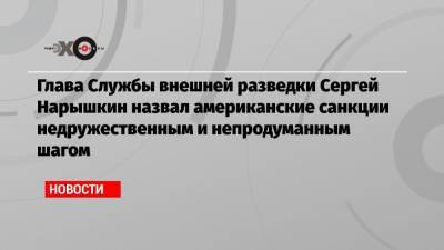 Сергей Нарышкин - Глава Службы внешней разведки Сергей Нарышкин назвал американские санкции недружественным и непродуманным шагом - echo.msk.ru - Москва