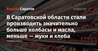 В Саратовской области стали производить значительно больше колбасы и масла, меньше — муки и хлеба - nversia.ru - Саратовская обл.
