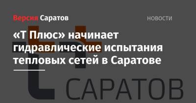 «Т Плюс» начинает гидравлические испытания тепловых сетей в Саратове - nversia.ru - Саратов