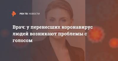 Врач: у перенесших коронавирус людей возникают проблемы с голосом - ren.tv