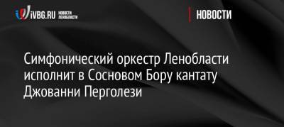 Александр Дрозденко - Алексей Лихачев - Симфонический оркестр Ленобласти исполнит в Сосновом Бору кантату Джованни Перголези - ivbg.ru - Ленинградская обл. - Санкт-Петербург