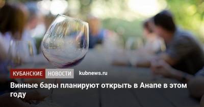 Винные бары планируют открыть в Анапе в этом году - kubnews.ru - Анапа - Сочи - Краснодарский край - Геленджик