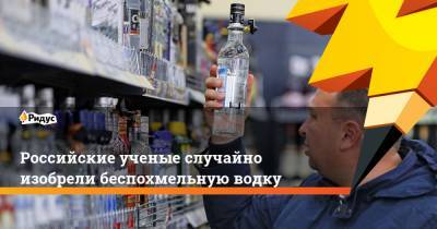 Российские ученые случайно изобрели беспохмельную водку - ridus.ru