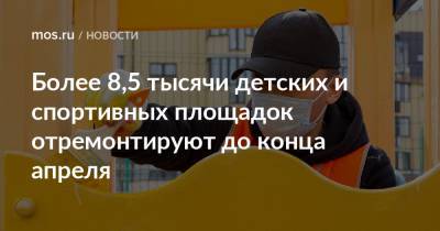 Более 8,5 тысячи детских и спортивных площадок отремонтируют до конца апреля - mos.ru - Москва - Благоустройство