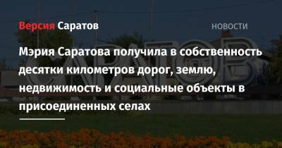 Мэрия Саратова получила в собственность десятки километров дорог, землю, недвижимость и социальные объекты в присоединенных селах - nversia.ru - Саратов