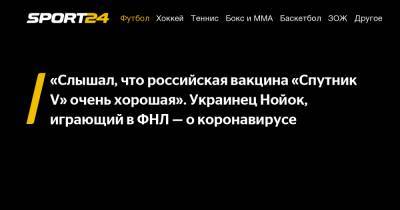 «Слышал, что российская вакцина «Спутник V» очень хорошая». Украинец Нойок, играющий в ФНЛ – о коронавирусе - sport24.ru - Оренбург