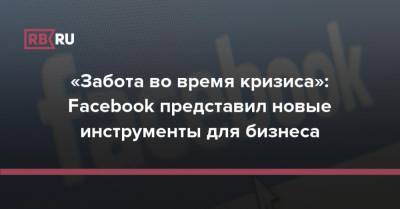 «Забота во время кризиса»: Facebook представил новые инструменты для бизнеса - rb.ru