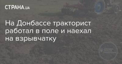 На Донбассе тракторист работал в поле и наехал на взрывчатку - strana.ua