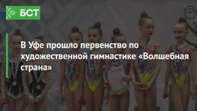 В Уфе прошло первенство по художественной гимнастике «Волшебная страна» - bash.news - Уфа