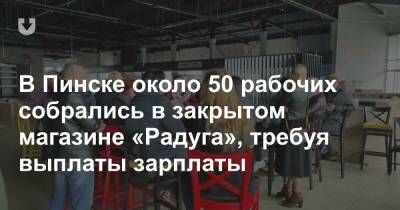 В Пинске около 50 рабочих собрались в закрытом магазине «Радуга», требуя выплаты зарплаты - news.tut.by - Брестская обл. - Пинск - Торговля