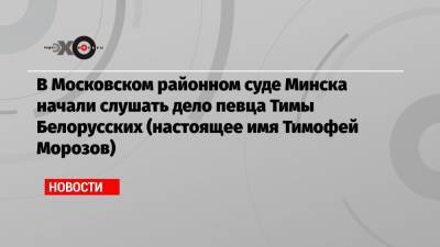 Тимофей Белорусских - В Московском районном суде Минска начали слушать дело певца Тимы Белорусских (настоящее имя Тимофей Морозов) - echo.msk.ru - Москва - Минск