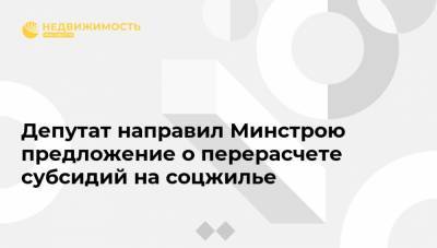 Депутат направил Минстрою предложение о перерасчете субсидий на соцжилье - realty.ria.ru - Москва - Россия