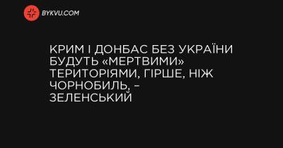 Крим і Донбас без України будуть «мертвими» територіями, гірше, ніж Чорнобиль, – Зеленський - bykvu.com - Украина - Гонконг