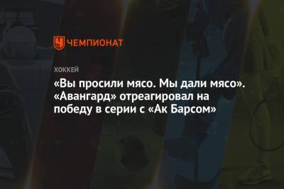 «Вы просили мясо. Мы дали мясо». «Авангард» отреагировал на победу в серии с «Ак Барсом» - championat.com - Казань - Омск