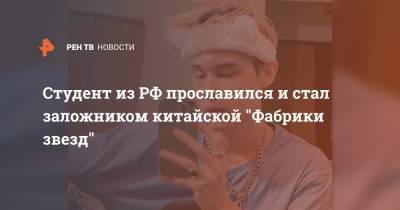 Студент из РФ прославился и стал заложником китайской "Фабрики звезд" - ren.tv - Владивосток - Шанхай
