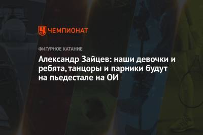 Александр Зайцев - Александр Зайцев: наши девочки и ребята, танцоры и парники будут на пьедестале на ОИ - championat.com - Сочи - Пекин