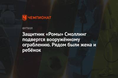 Крис Смоллинг - Паула Фонсеки - Защитник «Ромы» Смоллинг подвергся вооружённому ограблению. Рядом были жена и ребёнок - championat.com