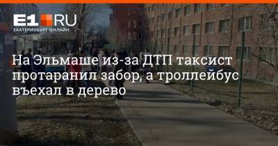 На Эльмаше из-за ДТП таксист протаранил забор, а троллейбус въехал в дерево - e1.ru - Екатеринбург