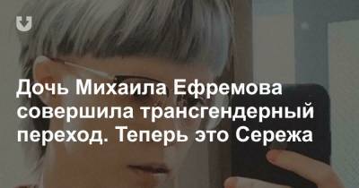 Михаил Ефремов - Сергей Ефремов - Дочь Ефремова призналась в трансгендерности. Теперь она Сережа, и по этому поводу уже конфликт - news.tut.by - Москва