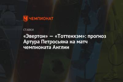 Артур Петросьян - «Эвертон» — «Тоттенхэм»: прогноз Артура Петросьяна на матч чемпионата Англии - championat.com - Англия