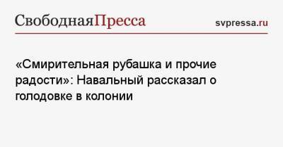 Алексей Навальный - «Смирительная рубашка и прочие радости»: Навальный рассказал о голодовке в колонии - svpressa.ru