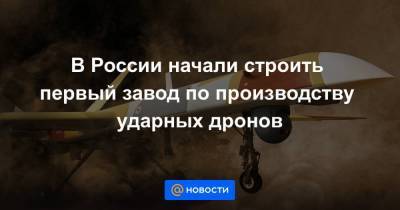 В России начали строить первый завод по производству ударных дронов - smartmoney.one
